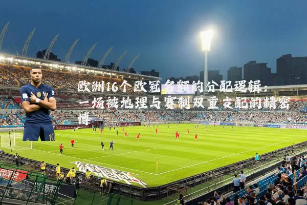 欧洲16个欧冠名额的分配逻辑：一场被地理与赛制双重支配的精密博弈