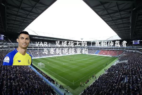 VAR：足球场上的「真相仲裁者」与赛制逻辑重构