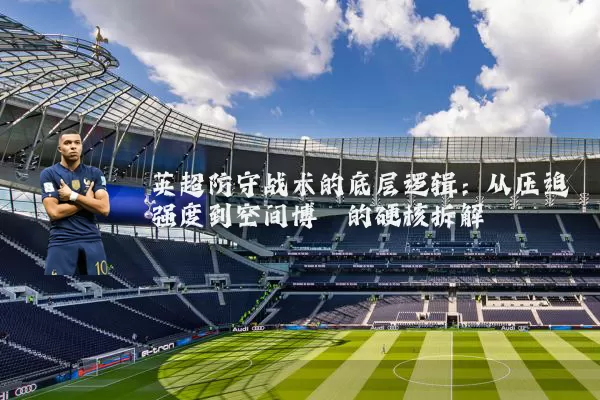 英超防守战术的底层逻辑：从压迫强度到空间博弈的硬核拆解