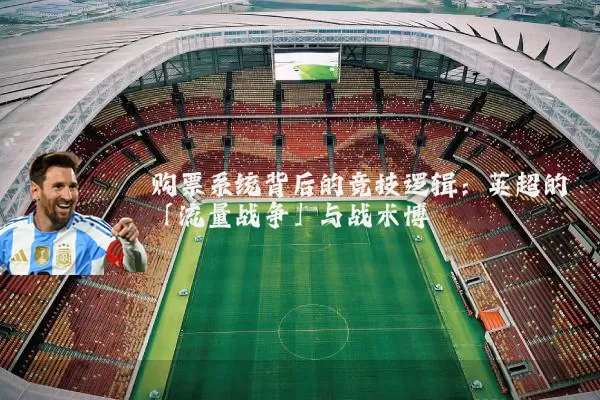 购票系统背后的竞技逻辑：英超的「流量战争」与战术博弈