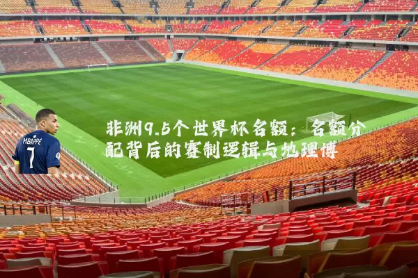 非洲9.5个世界杯名额：名额分配背后的赛制逻辑与地理博弈