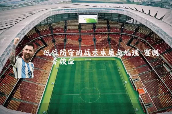 低位防守的战术本质与地理-赛制耦合效应