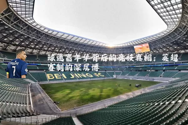 球迷嘉年华背后的竞技真相：英超赛制的深层博弈