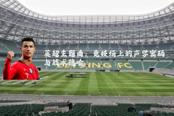 英超主题曲：竞技场上的声学密码与战术隐喻